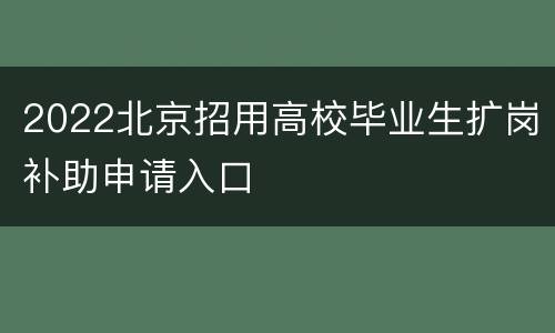 2022北京招用高校毕业生扩岗补助申请入口