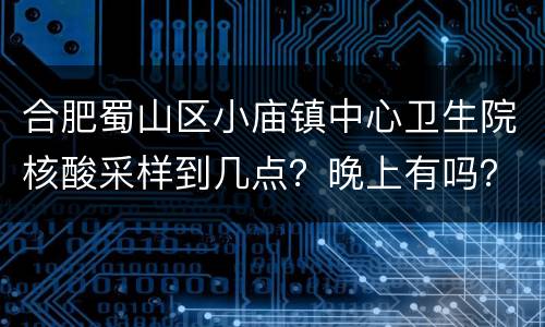 合肥蜀山区小庙镇中心卫生院核酸采样到几点？晚上有吗？