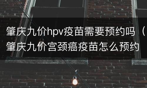 肇庆九价hpv疫苗需要预约吗（肇庆九价宫颈癌疫苗怎么预约）