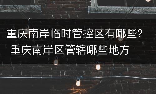 重庆南岸临时管控区有哪些？ 重庆南岸区管辖哪些地方