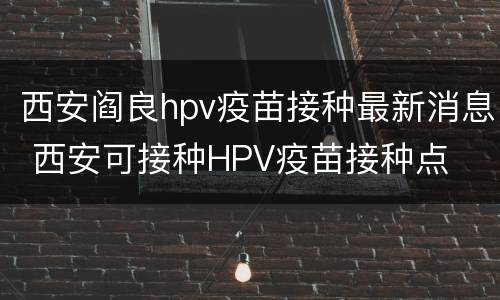 西安阎良hpv疫苗接种最新消息 西安可接种HPV疫苗接种点
