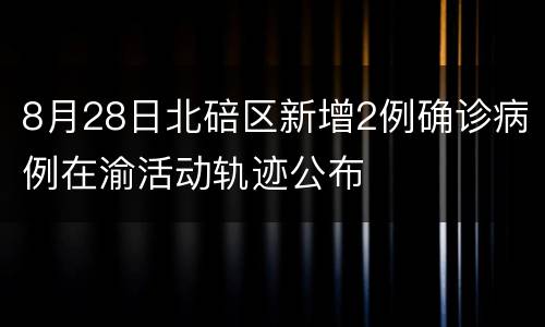 8月28日北碚区新增2例确诊病例在渝活动轨迹公布