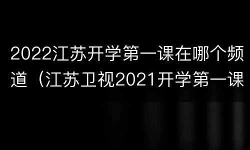 2022江苏开学第一课在哪个频道（江苏卫视2021开学第一课）
