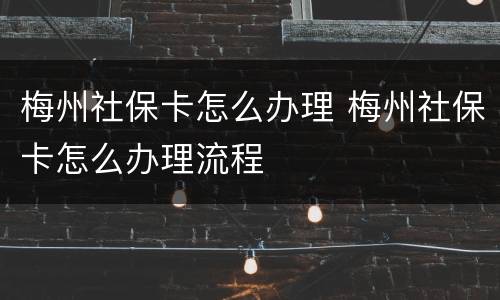 梅州社保卡怎么办理 梅州社保卡怎么办理流程