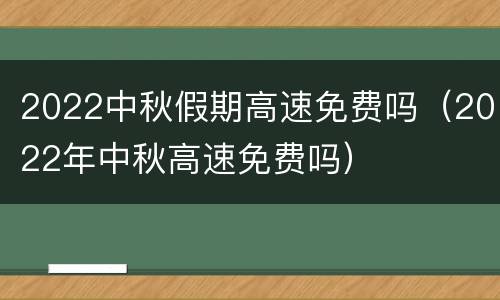 2022中秋假期高速免费吗（2022年中秋高速免费吗）