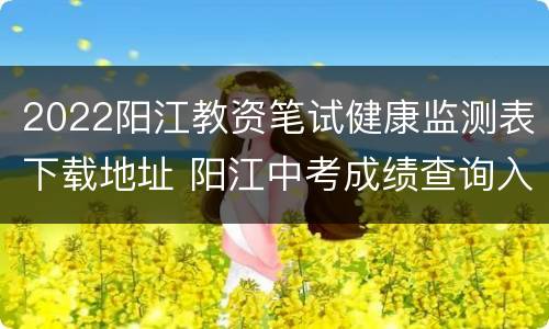 2022阳江教资笔试健康监测表下载地址 阳江中考成绩查询入口网站2021