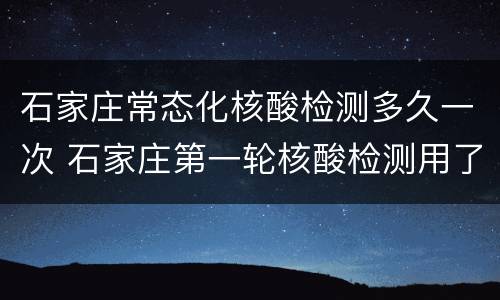 石家庄常态化核酸检测多久一次 石家庄第一轮核酸检测用了多久