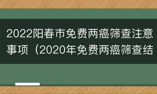 2022阳春市免费两癌筛查注意事项（2020年免费两癌筛查结果怎么查）