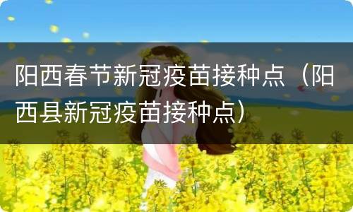 阳西春节新冠疫苗接种点（阳西县新冠疫苗接种点）