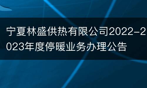 宁夏林盛供热有限公司2022-2023年度停暖业务办理公告