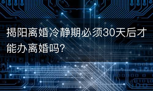 揭阳离婚冷静期必须30天后才能办离婚吗？