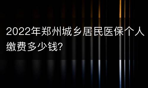 2022年郑州城乡居民医保个人缴费多少钱？