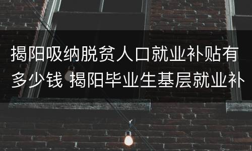 揭阳吸纳脱贫人口就业补贴有多少钱 揭阳毕业生基层就业补贴