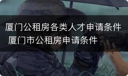 厦门公租房各类人才申请条件 厦门市公租房申请条件