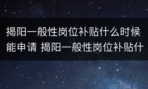 揭阳一般性岗位补贴什么时候能申请 揭阳一般性岗位补贴什么时候能申请成功
