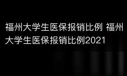 福州大学生医保报销比例 福州大学生医保报销比例2021