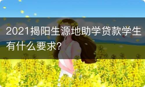 2021揭阳生源地助学贷款学生有什么要求？