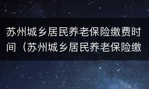 苏州城乡居民养老保险缴费时间（苏州城乡居民养老保险缴费时间查询）