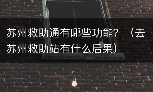苏州救助通有哪些功能？（去苏州救助站有什么后果）