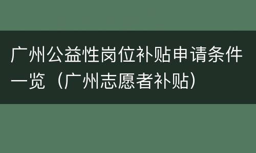 广州公益性岗位补贴申请条件一览（广州志愿者补贴）