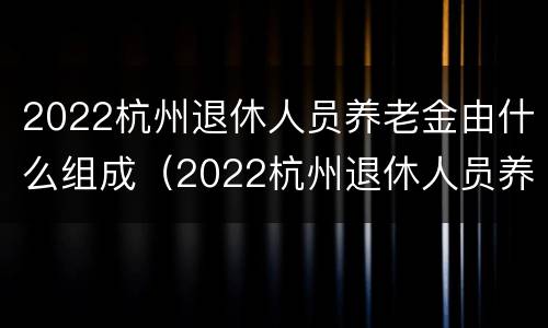 2022杭州退休人员养老金由什么组成（2022杭州退休人员养老金由什么组成呢）