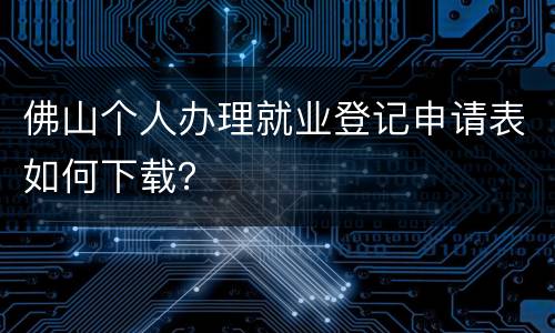 佛山个人办理就业登记申请表如何下载？