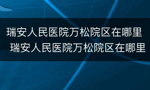 瑞安人民医院万松院区在哪里 瑞安人民医院万松院区在哪里建