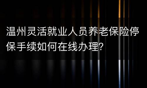 温州灵活就业人员养老保险停保手续如何在线办理？