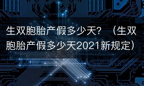 生双胞胎产假多少天？（生双胞胎产假多少天2021新规定）