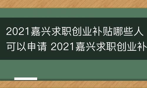 2021嘉兴求职创业补贴哪些人可以申请 2021嘉兴求职创业补贴哪些人可以申请呢