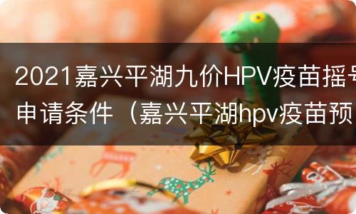 2021嘉兴平湖九价HPV疫苗摇号申请条件（嘉兴平湖hpv疫苗预约）