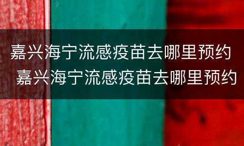嘉兴海宁流感疫苗去哪里预约 嘉兴海宁流感疫苗去哪里预约接种