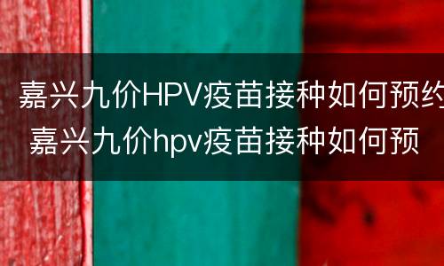 嘉兴九价HPV疫苗接种如何预约 嘉兴九价hpv疫苗接种如何预约