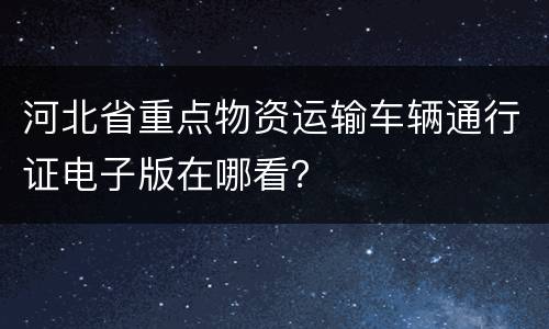 河北省重点物资运输车辆通行证电子版在哪看？
