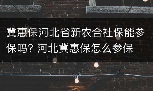 冀惠保河北省新农合社保能参保吗? 河北冀惠保怎么参保