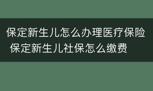 保定新生儿怎么办理医疗保险 保定新生儿社保怎么缴费