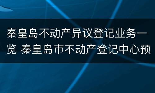 秦皇岛不动产异议登记业务一览 秦皇岛市不动产登记中心预约电话