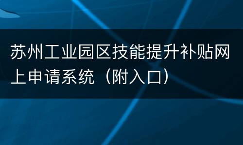 苏州工业园区技能提升补贴网上申请系统（附入口）