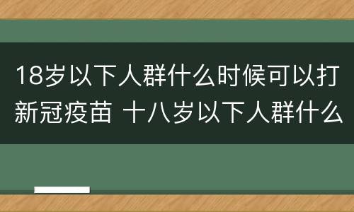 18岁以下人群什么时候可以打新冠疫苗 十八岁以下人群什么时候打新冠疫苗