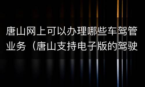 唐山网上可以办理哪些车驾管业务（唐山支持电子版的驾驶证吗?）