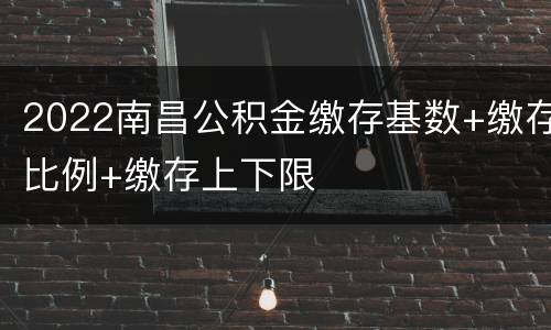 2022南昌公积金缴存基数+缴存比例+缴存上下限