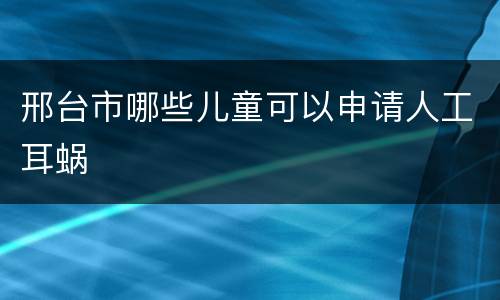 邢台市哪些儿童可以申请人工耳蜗