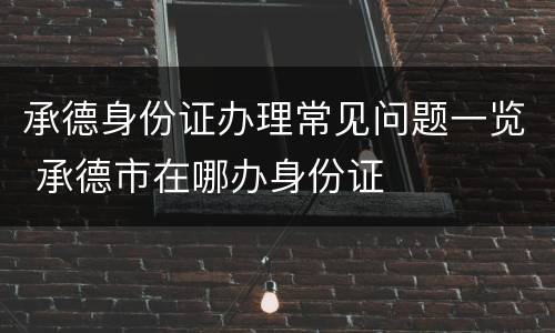 承德身份证办理常见问题一览 承德市在哪办身份证
