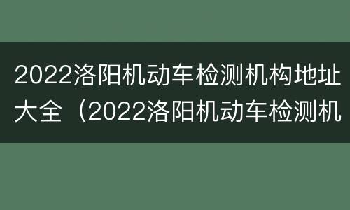 2022洛阳机动车检测机构地址大全（2022洛阳机动车检测机构地址大全查询）