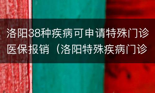 洛阳38种疾病可申请特殊门诊医保报销（洛阳特殊疾病门诊报销政策）