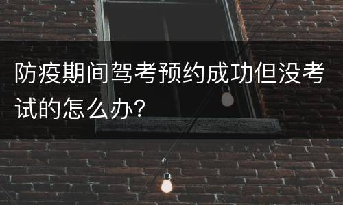 防疫期间驾考预约成功但没考试的怎么办？