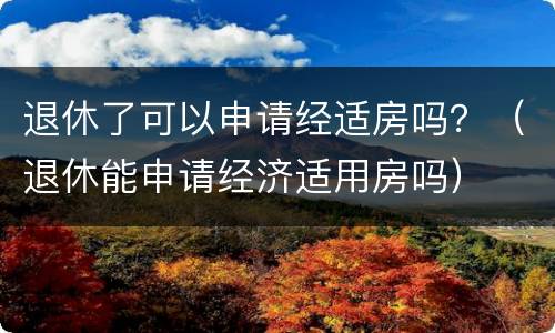 退休了可以申请经适房吗？（退休能申请经济适用房吗）
