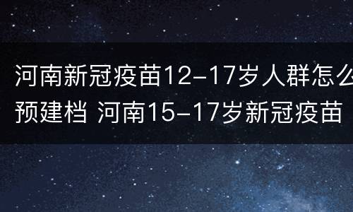 河南新冠疫苗12-17岁人群怎么预建档 河南15-17岁新冠疫苗接种注意事项