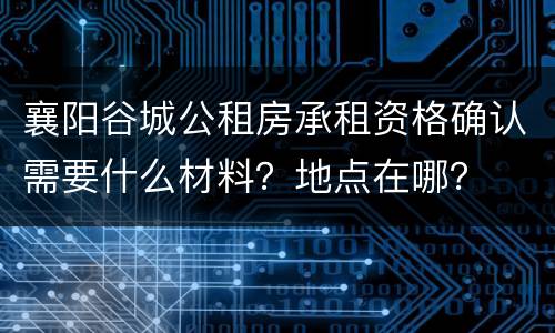 襄阳谷城公租房承租资格确认需要什么材料？地点在哪？
