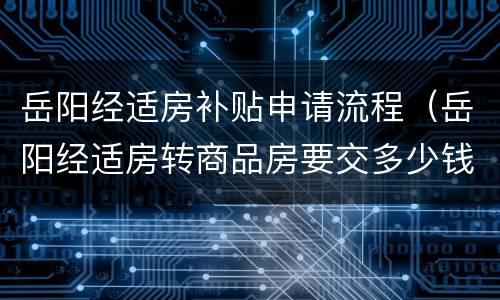 岳阳经适房补贴申请流程（岳阳经适房转商品房要交多少钱）